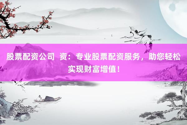 股票配资公司  资：专业股票配资服务，助您轻松实现财富增值！