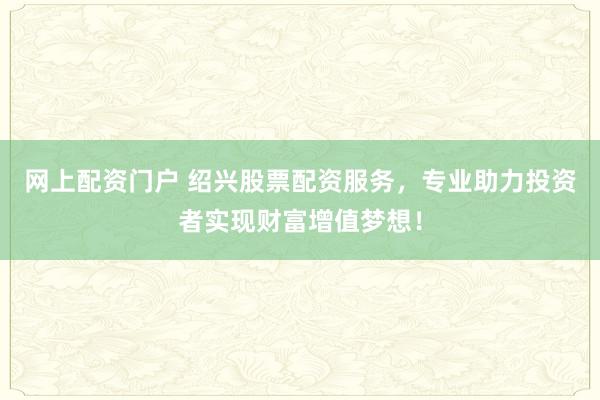 网上配资门户 绍兴股票配资服务,专业助力投资者实现财富增值梦想!