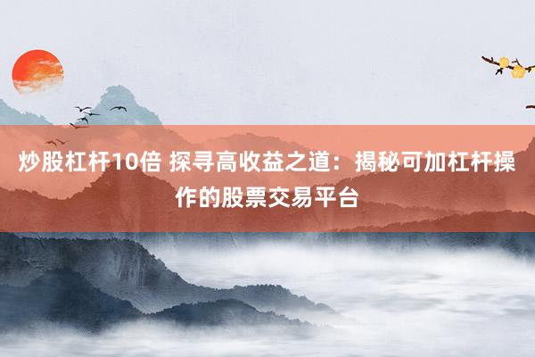 炒股杠杆10倍 探寻高收益之道：揭秘可加杠杆操作的股票交易平台