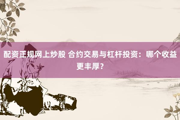 配资正规网上炒股 合约交易与杠杆投资：哪个收益更丰厚？