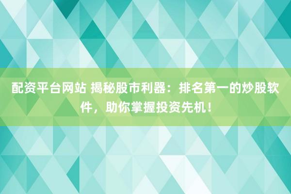 配资平台网站 揭秘股市利器：排名第一的炒股软件，助你掌握投资先机！