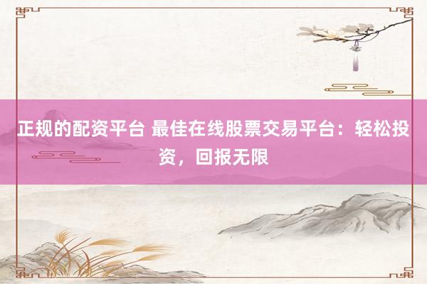 正规的配资平台 最佳在线股票交易平台：轻松投资，回报无限