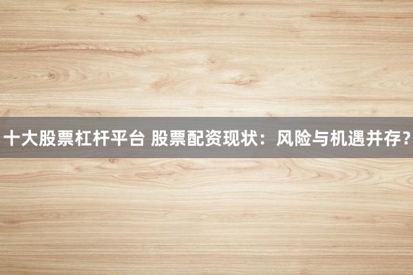 十大股票杠杆平台 股票配资现状：风险与机遇并存？
