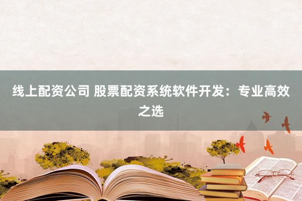 线上配资公司 股票配资系统软件开发：专业高效之选