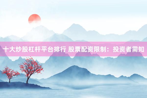 十大炒股杠杆平台排行 股票配资限制：投资者需知