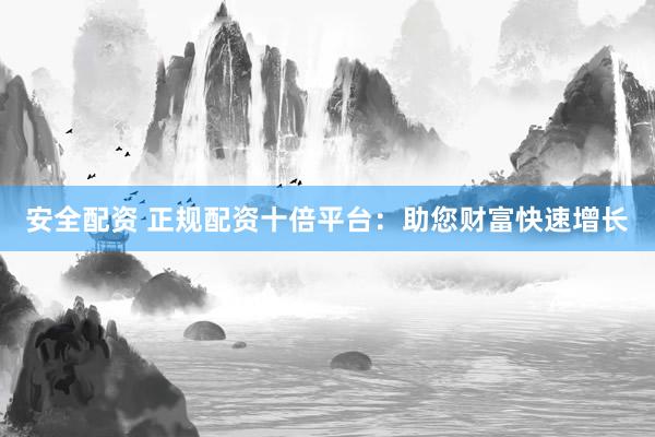 安全配资 正规配资十倍平台：助您财富快速增长