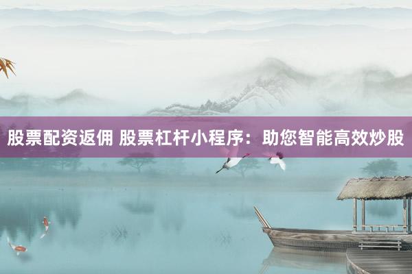 股票配资返佣 股票杠杆小程序：助您智能高效炒股
