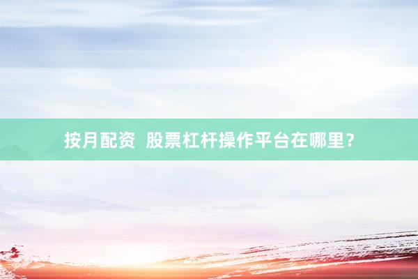 按月配资  股票杠杆操作平台在哪里？