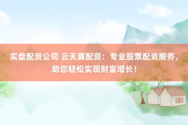实盘配资公司 云天翼配资：专业股票配资服务，助您轻松实现财富增长！