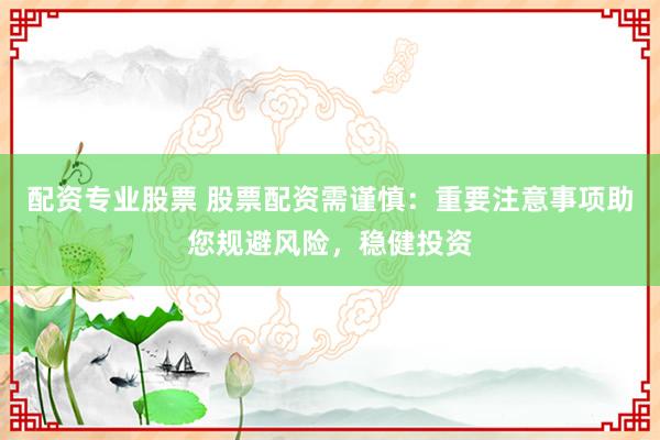 配资专业股票 股票配资需谨慎：重要注意事项助您规避风险，稳健投资
