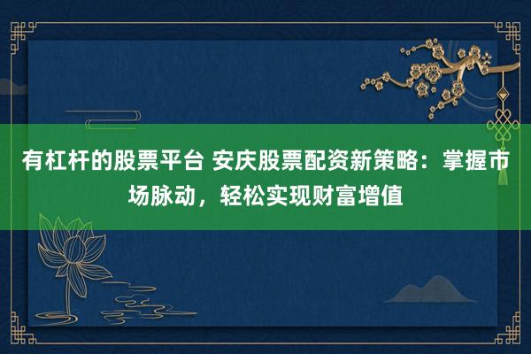 有杠杆的股票平台 安庆股票配资新策略：掌握市场脉动，轻松实现财富增值