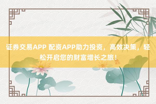 证券交易APP 配资APP助力投资，高效决策，轻松开启您的财富增长之旅！