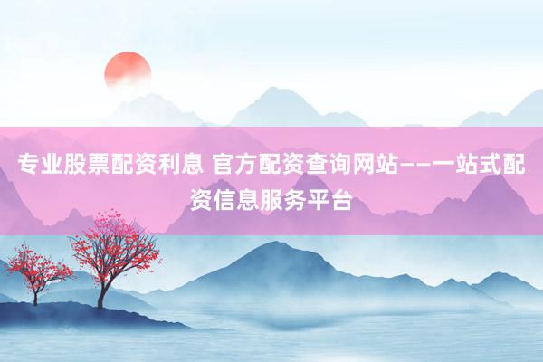 专业股票配资利息 官方配资查询网站——一站式配资信息服务平台