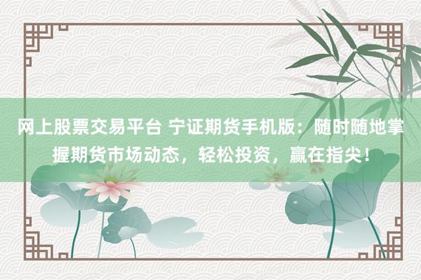网上股票交易平台 宁证期货手机版：随时随地掌握期货市场动态，轻松投资，赢在指尖！