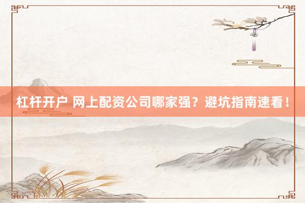 杠杆开户 网上配资公司哪家强？避坑指南速看！