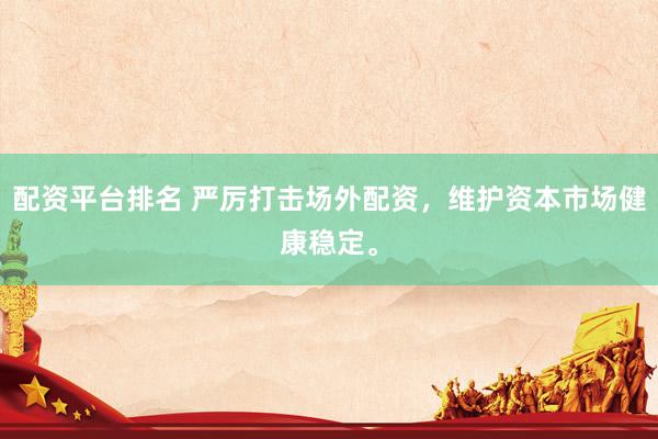 配资平台排名 严厉打击场外配资，维护资本市场健康稳定。