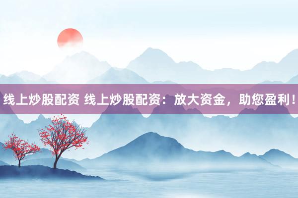 线上炒股配资 线上炒股配资：放大资金，助您盈利！
