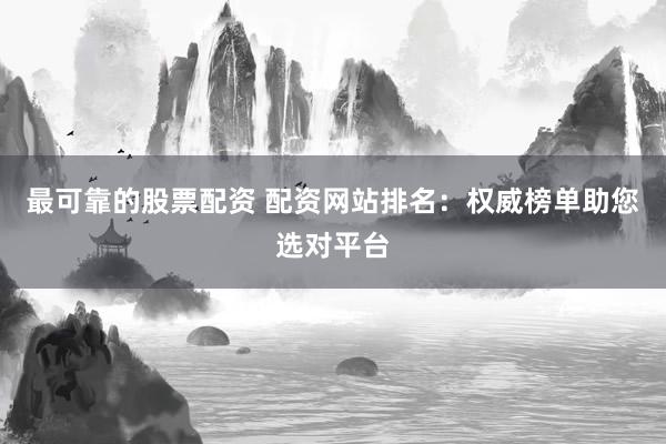 最可靠的股票配资 配资网站排名：权威榜单助您选对平台