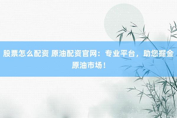股票怎么配资 原油配资官网：专业平台，助您掘金原油市场！