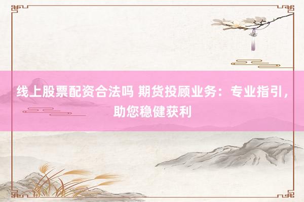 线上股票配资合法吗 期货投顾业务：专业指引，助您稳健获利