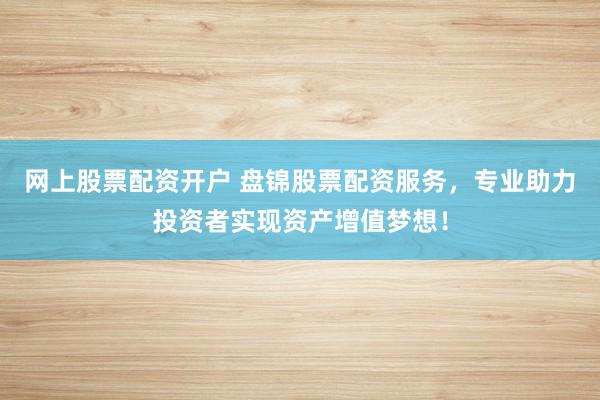 网上股票配资开户 盘锦股票配资服务，专业助力投资者实现资产增值梦想！