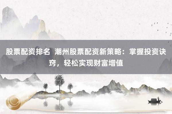 股票配资排名  潮州股票配资新策略：掌握投资诀窍，轻松实现财富增值