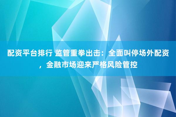 配资平台排行 监管重拳出击：全面叫停场外配资，金融市场迎来严格风险管控