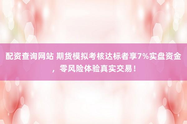 配资查询网站 期货模拟考核达标者享7%实盘资金，零风险体验真实交易！