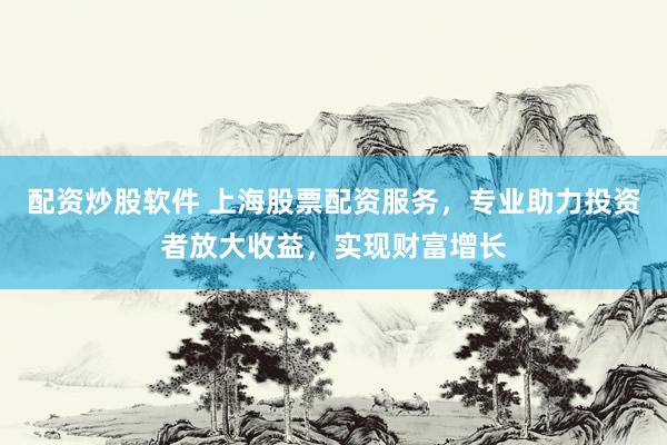配资炒股软件 上海股票配资服务，专业助力投资者放大收益，实现财富增长
