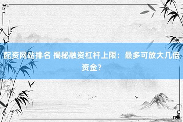 配资网站排名 揭秘融资杠杆上限：最多可放大几倍资金？