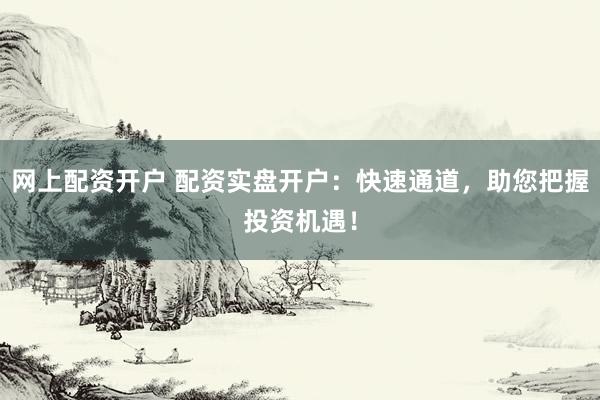 网上配资开户 配资实盘开户：快速通道，助您把握投资机遇！