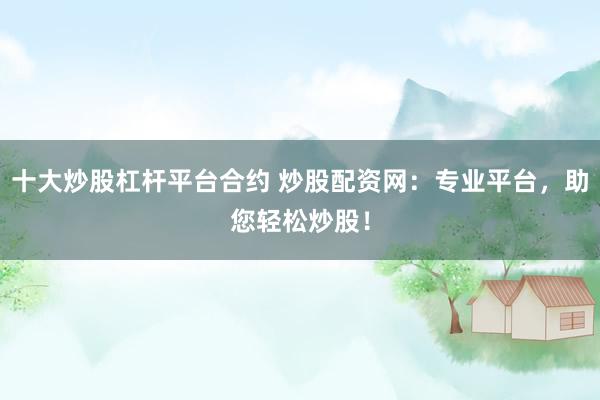 十大炒股杠杆平台合约 炒股配资网：专业平台，助您轻松炒股！