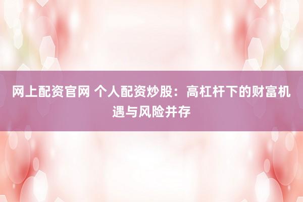 网上配资官网 个人配资炒股：高杠杆下的财富机遇与风险并存