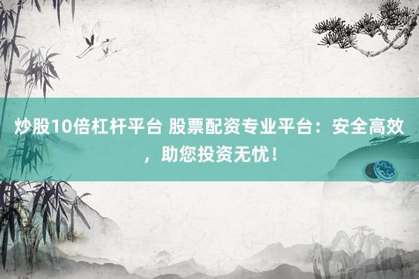炒股10倍杠杆平台 股票配资专业平台：安全高效，助您投资无忧！