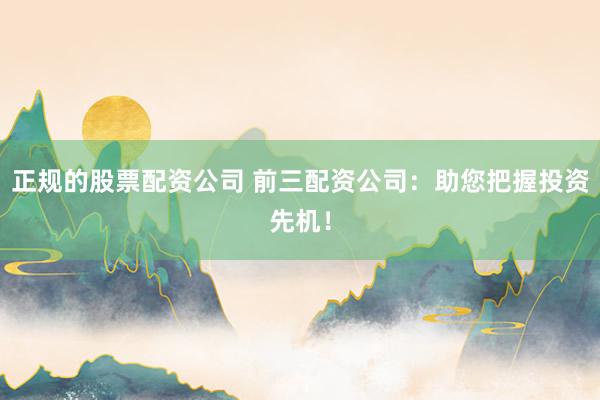 正规的股票配资公司 前三配资公司：助您把握投资先机！