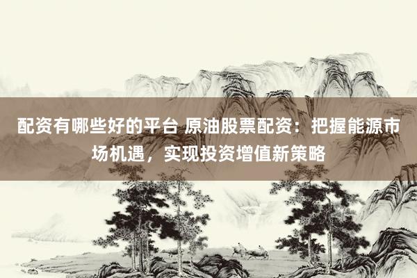 配资有哪些好的平台 原油股票配资：把握能源市场机遇，实现投资增值新策略