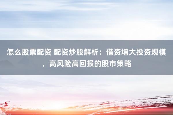 怎么股票配资 配资炒股解析：借资增大投资规模，高风险高回报的股市策略