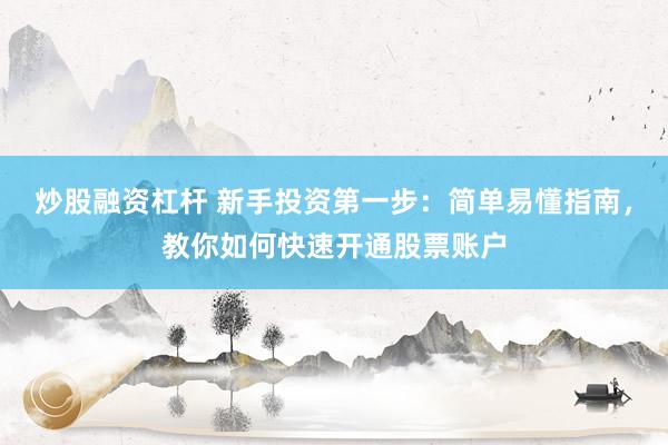 炒股融资杠杆 新手投资第一步：简单易懂指南，教你如何快速开通股票账户