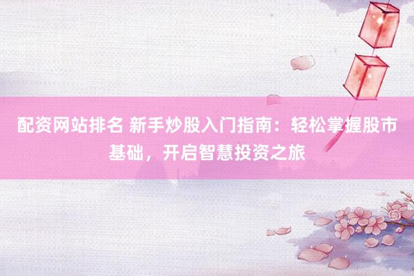 配资网站排名 新手炒股入门指南：轻松掌握股市基础，开启智慧投资之旅