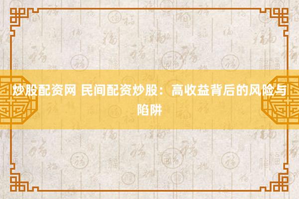 炒股配资网 民间配资炒股：高收益背后的风险与陷阱