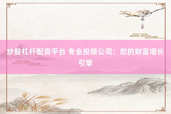炒股杠杆配资平台 专业投顾公司：您的财富增长引擎