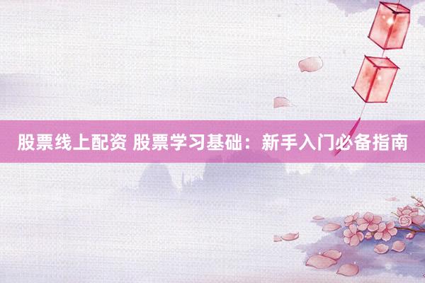股票线上配资 股票学习基础：新手入门必备指南