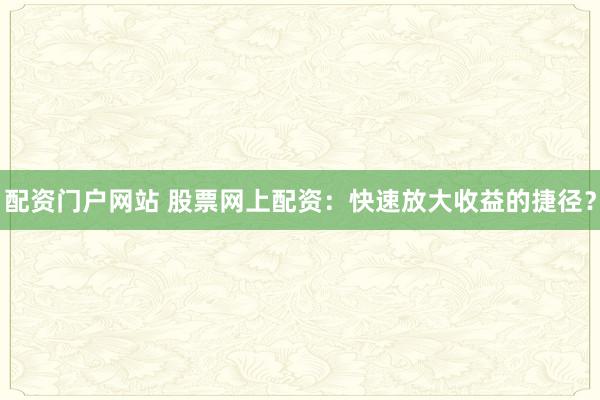 配资门户网站 股票网上配资：快速放大收益的捷径？