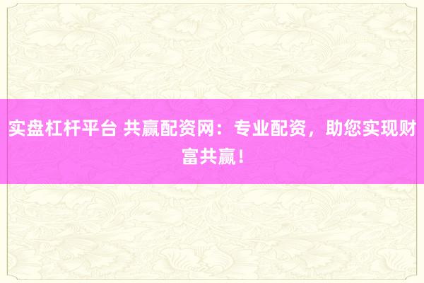 实盘杠杆平台 共赢配资网：专业配资，助您实现财富共赢！