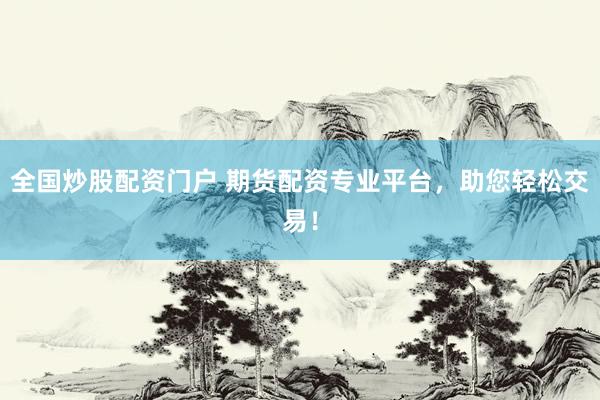 全国炒股配资门户 期货配资专业平台，助您轻松交易！