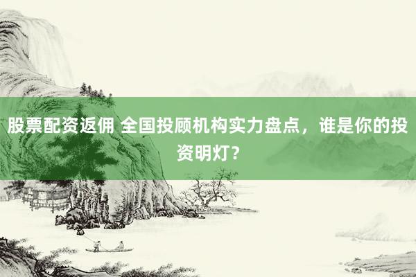 股票配资返佣 全国投顾机构实力盘点，谁是你的投资明灯？