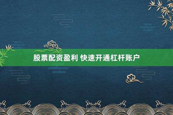 股票配资盈利 快速开通杠杆账户