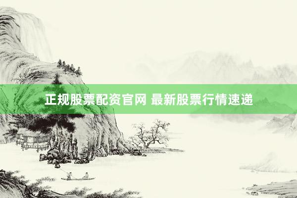 正规股票配资官网 最新股票行情速递