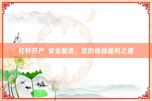 杠杆开户  安全配资，您的稳健盈利之道