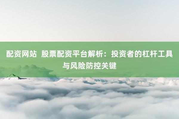 配资网站  股票配资平台解析：投资者的杠杆工具与风险防控关键